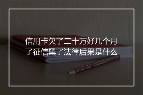 信用卡欠了二十万好几个月了征信黑了法律后果是什么
