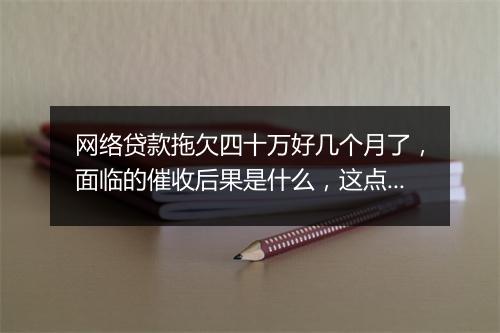 网络贷款拖欠四十万好几个月了，面临的催收后果是什么，这点一定要注意