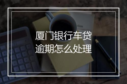 厦门银行车贷逾期怎么处理