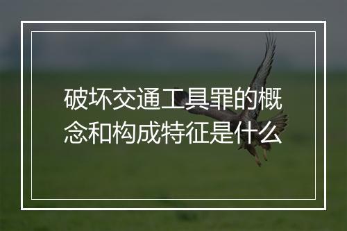 破坏交通工具罪的概念和构成特征是什么