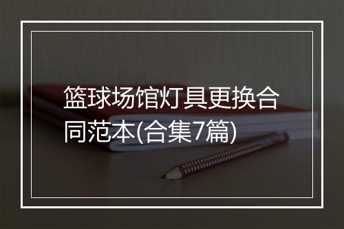 篮球场馆灯具更换合同范本(合集7篇)