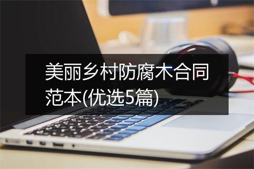 美丽乡村防腐木合同范本(优选5篇)