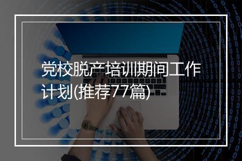 党校脱产培训期间工作计划(推荐77篇)