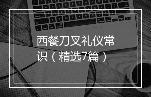 西餐刀叉礼仪常识（精选7篇）