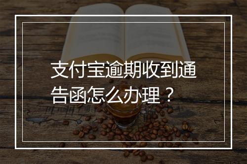 支付宝逾期收到通告函怎么办理？