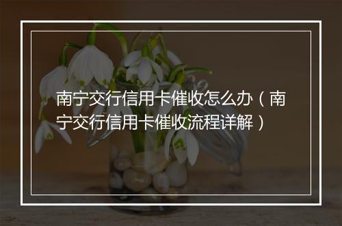 南宁交行信用卡催收怎么办（南宁交行信用卡催收流程详解）