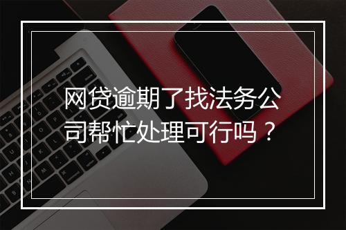 网贷逾期了找法务公司帮忙处理可行吗？