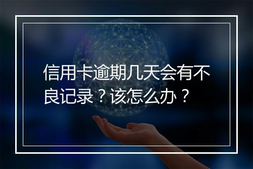 信用卡逾期几天会有不良记录？该怎么办？