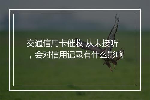交通信用卡催收 从未接听，会对信用记录有什么影响
