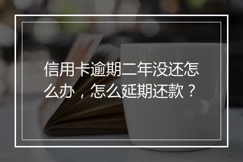 信用卡逾期二年没还怎么办，怎么延期还款？