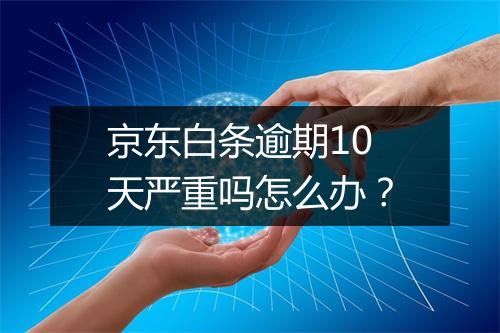 京东白条逾期10天严重吗怎么办？