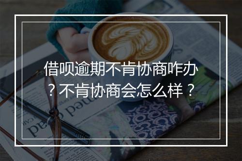 借呗逾期不肯协商咋办？不肯协商会怎么样？