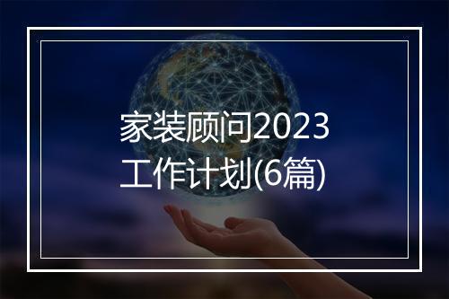 家装顾问2023工作计划(6篇)