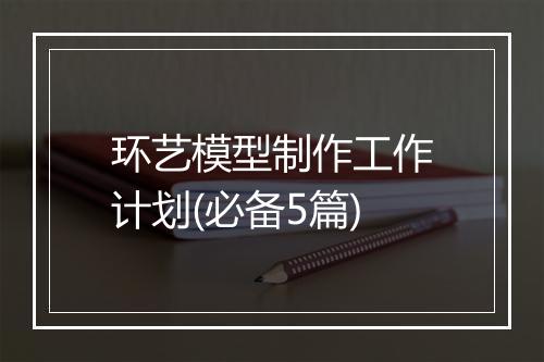 环艺模型制作工作计划(必备5篇)