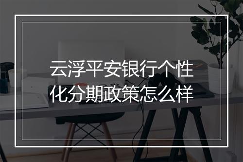 云浮平安银行个性化分期政策怎么样