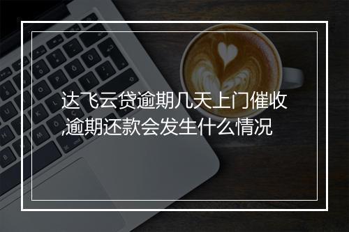 达飞云贷逾期几天上门催收,逾期还款会发生什么情况