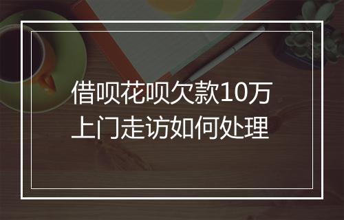 借呗花呗欠款10万上门走访如何处理