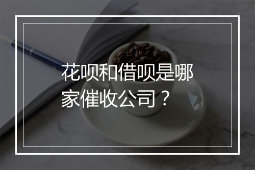 花呗和借呗是哪家催收公司？