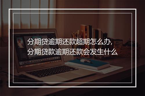 分期贷逾期还款超期怎么办,分期贷款逾期还款会发生什么