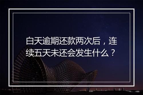 白天逾期还款两次后，连续五天未还会发生什么？