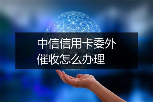 中信信用卡委外催收怎么办理