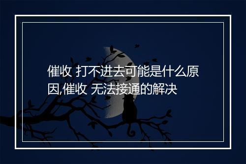催收 打不进去可能是什么原因,催收 无法接通的解决