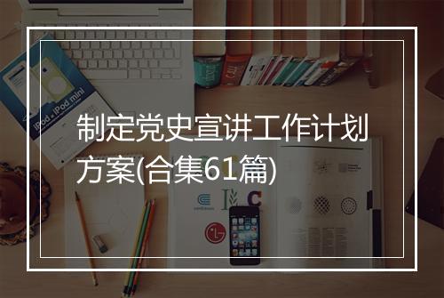 制定党史宣讲工作计划方案(合集61篇)