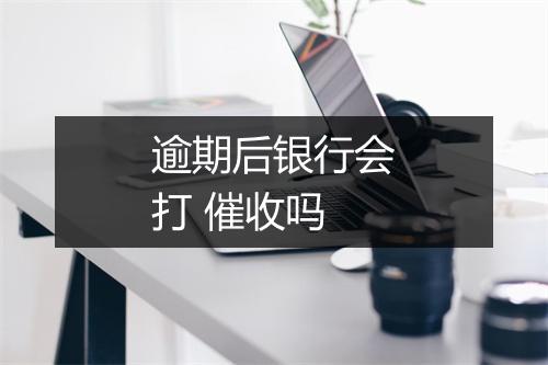 逾期后银行会打 催收吗
