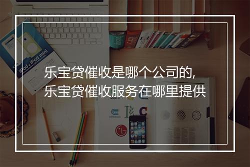 乐宝贷催收是哪个公司的,乐宝贷催收服务在哪里提供