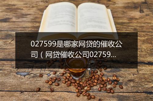 027599是哪家网贷的催收公司（网贷催收公司027599详解）