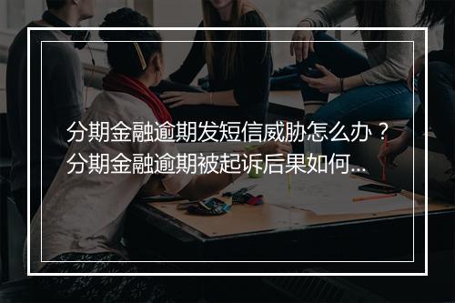 分期金融逾期发短信威胁怎么办？分期金融逾期被起诉后果如何处理？