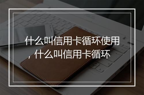 什么叫信用卡循环使用，什么叫信用卡循环