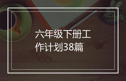 六年级下册工作计划38篇