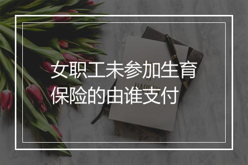 女职工未参加生育保险的由谁支付