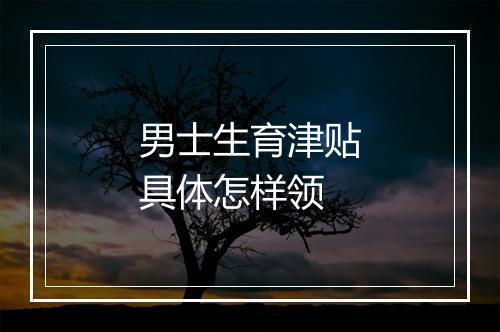 男士生育津贴具体怎样领