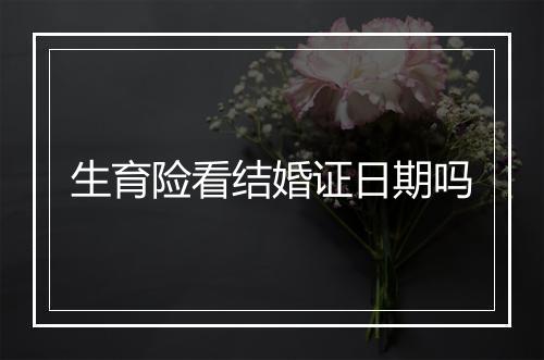 生育险看结婚证日期吗