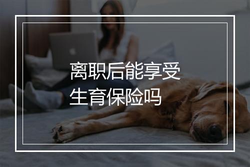 离职后能享受生育保险吗