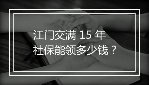江门交满 15 年社保能领多少钱？