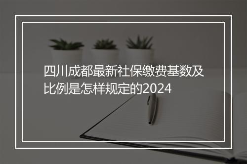 四川成都最新社保缴费基数及比例是怎样规定的2024