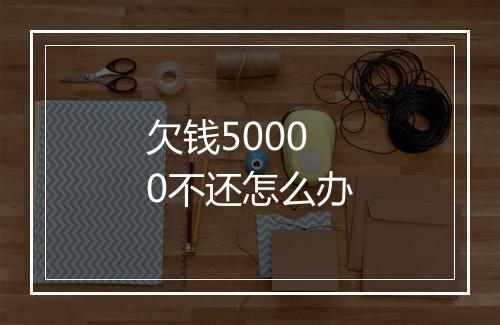 欠钱50000不还怎么办