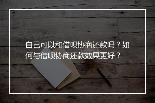 自己可以和借呗协商还款吗？如何与借呗协商还款效果更好？