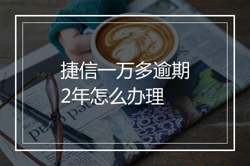 捷信一万多逾期2年怎么办理