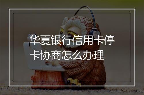 华夏银行信用卡停卡协商怎么办理