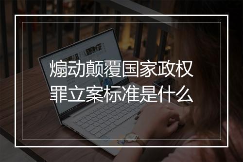 煽动颠覆国家政权罪立案标准是什么