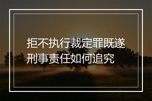 拒不执行裁定罪既遂刑事责任如何追究