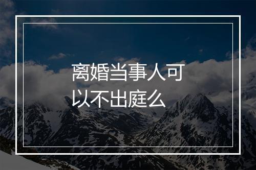 离婚当事人可以不出庭么