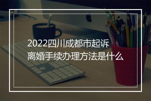 2022四川成都市起诉离婚手续办理方法是什么