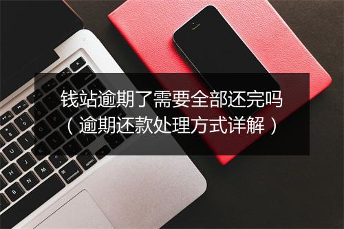 钱站逾期了需要全部还完吗（逾期还款处理方式详解）