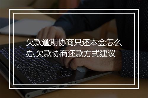 欠款逾期协商只还本金怎么办,欠款协商还款方式建议