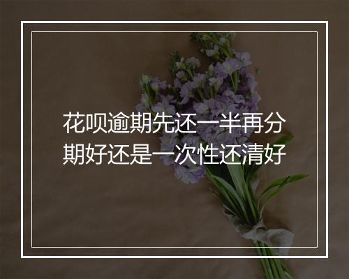 花呗逾期先还一半再分期好还是一次性还清好